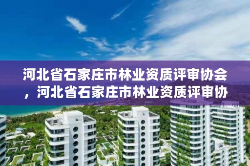 河北省石家庄市林业资质评审协会，河北省石家庄市林业资质评审协会电话