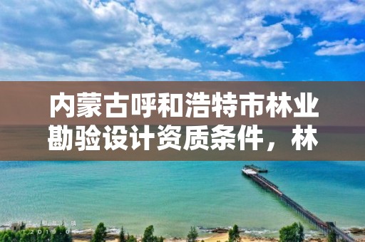 内蒙古呼和浩特市林业勘验设计资质条件，林业勘测设计院是干嘛的