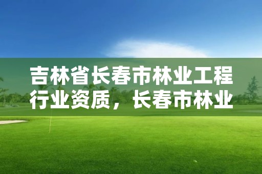 吉林省长春市林业工程行业资质，长春市林业和园林局招聘