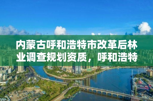 内蒙古呼和浩特市改革后林业调查规划资质，呼和浩特市林草局