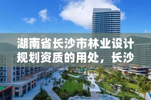 湖南省长沙市林业设计规划资质的用处，长沙林业勘察设计院