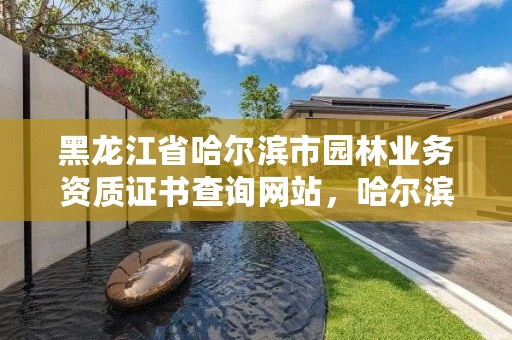 黑龙江省哈尔滨市园林业务资质证书查询网站，哈尔滨园林部门电话