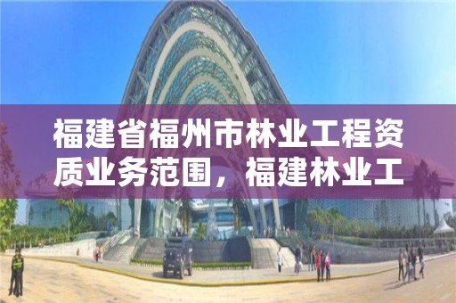 福建省福州市林业工程资质业务范围，福建林业工程有限公司