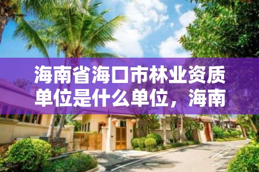 海南省海口市林业资质单位是什么单位，海南林业公司