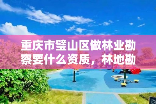 重庆市璧山区做林业勘察要什么资质，林地勘察资质