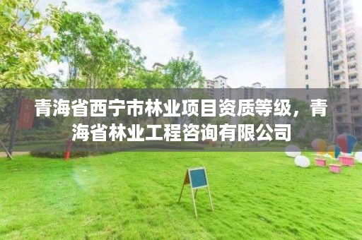 青海省西宁市林业项目资质等级，青海省林业工程咨询有限公司