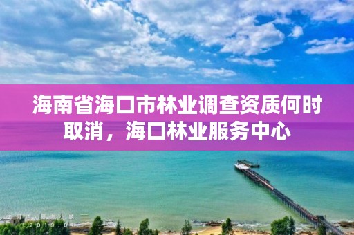 海南省海口市林业调查资质何时取消，海口林业服务中心