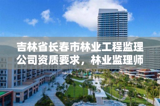 吉林省长春市林业工程监理公司资质要求，林业监理师