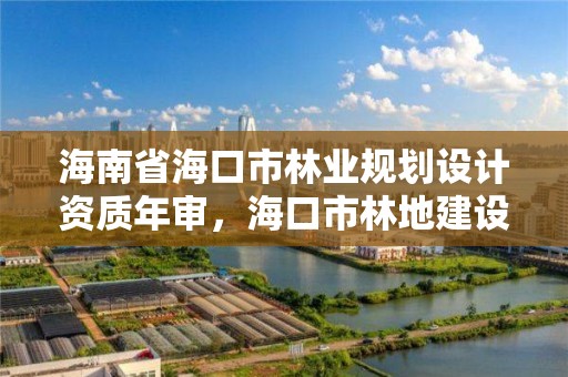 海南省海口市林业规划设计资质年审，海口市林地建设用地指标