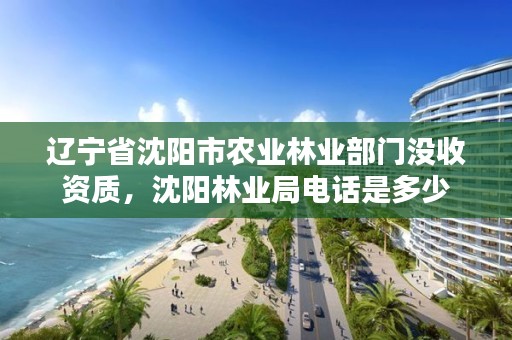 辽宁省沈阳市农业林业部门没收资质，沈阳林业局电话是多少