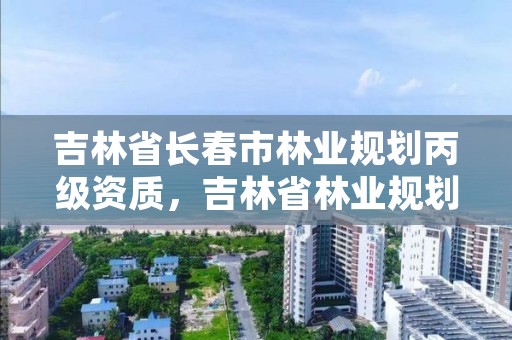 吉林省长春市林业规划丙级资质，吉林省林业规划设计院