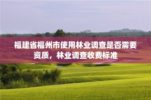 福建省福州市使用林业调查是否需要资质，林业调查收费标准