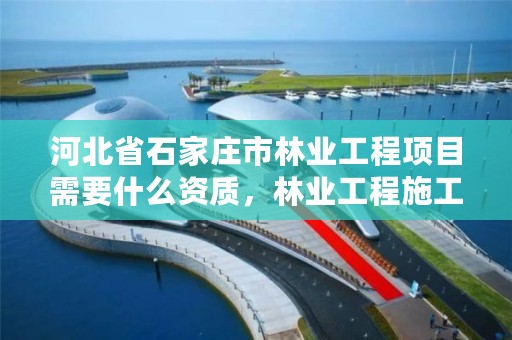 河北省石家庄市林业工程项目需要什么资质，林业工程施工资质