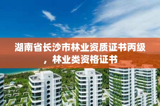 湖南省长沙市林业资质证书丙级，林业类资格证书