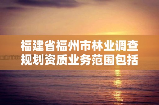 福建省福州市林业调查规划资质业务范围包括，福建省林业调查规划院地址