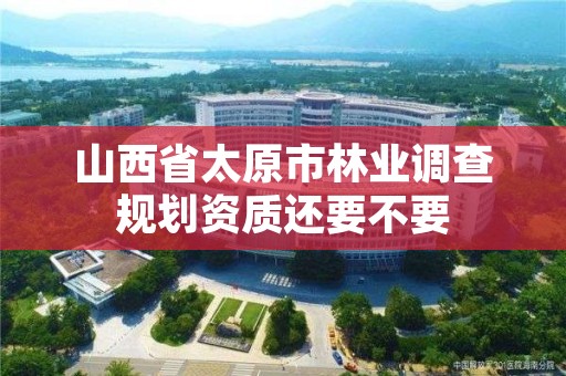 山西省太原市林业调查规划资质还要不要