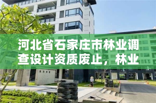 河北省石家庄市林业调查设计资质废止，林业调查规划设计资质乙级业务范围