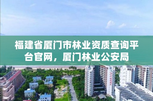 福建省厦门市林业资质查询平台官网，厦门林业公安局