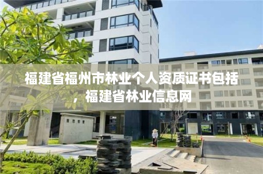 福建省福州市林业个人资质证书包括，福建省林业信息网