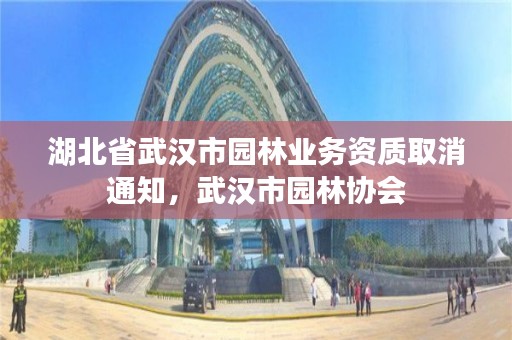 湖北省武汉市园林业务资质取消通知，武汉市园林协会