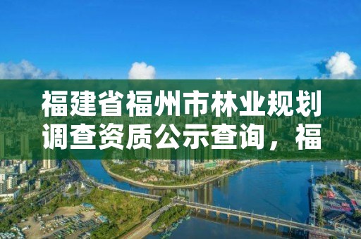 福建省福州市林业规划调查资质公示查询，福州市林业局电话号码多少