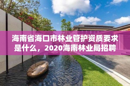 海南省海口市林业管护资质要求是什么，2020海南林业局招聘