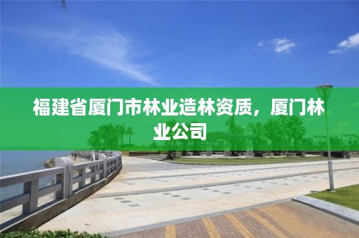 福建省厦门市林业造林资质，厦门林业公司