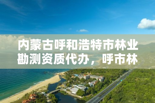 内蒙古呼和浩特市林业勘测资质代办，呼市林业局招标信息