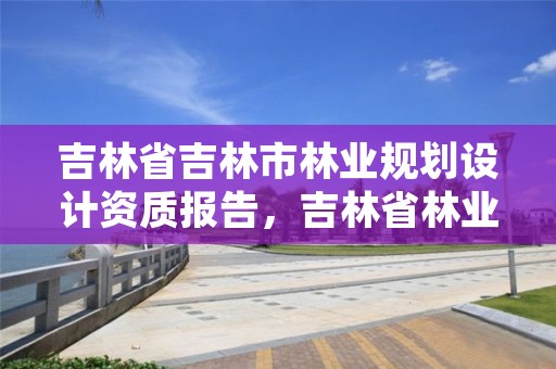 吉林省吉林市林业规划设计资质报告，吉林省林业调查规划院地址