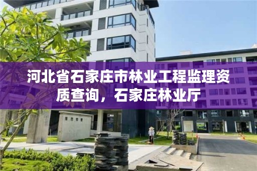 河北省石家庄市林业工程监理资质查询，石家庄林业厅