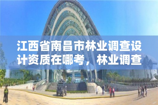 江西省南昌市林业调查设计资质在哪考，林业调查设计公司介绍