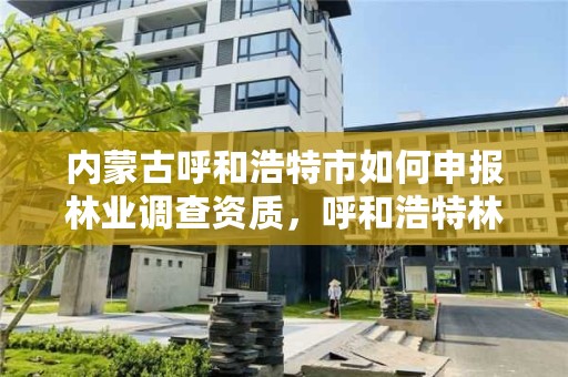 内蒙古呼和浩特市如何申报林业调查资质，呼和浩特林业厅在哪