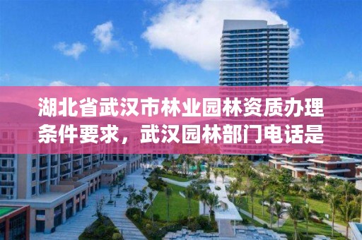 湖北省武汉市林业园林资质办理条件要求，武汉园林部门电话是多少