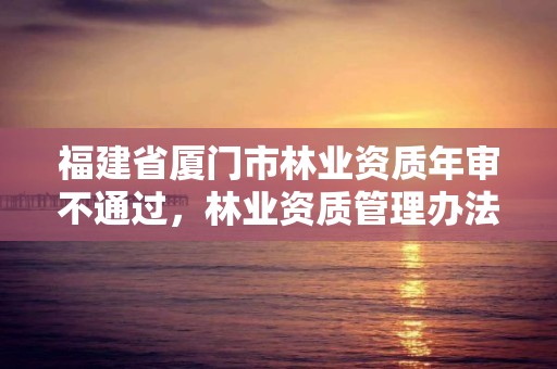 福建省厦门市林业资质年审不通过，林业资质管理办法