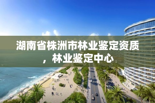 湖南省株洲市林业鉴定资质，林业鉴定中心