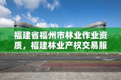 福建省福州市林业作业资质，福建林业产权交易服务平台