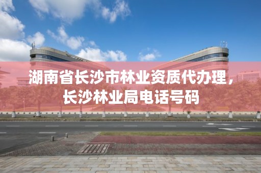 湖南省长沙市林业资质代办理，长沙林业局电话号码