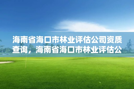 海南省海口市林业评估公司资质查询，海南省海口市林业评估公司资质查询网