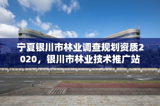 宁夏银川市林业调查规划资质2020，银川市林业技术推广站