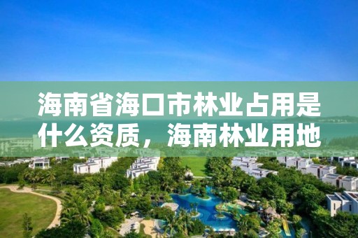 海南省海口市林业占用是什么资质，海南林业用地价格