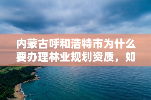 内蒙古呼和浩特市为什么要办理林业规划资质，如何办理林业规划设计资质