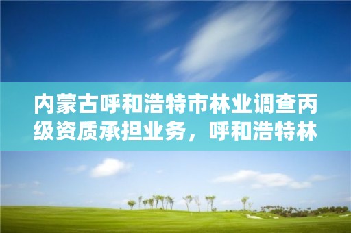 内蒙古呼和浩特市林业调查丙级资质承担业务，呼和浩特林业厅在哪