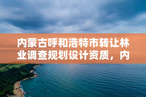 内蒙古呼和浩特市转让林业调查规划设计资质，内蒙古林业调查规划设计院