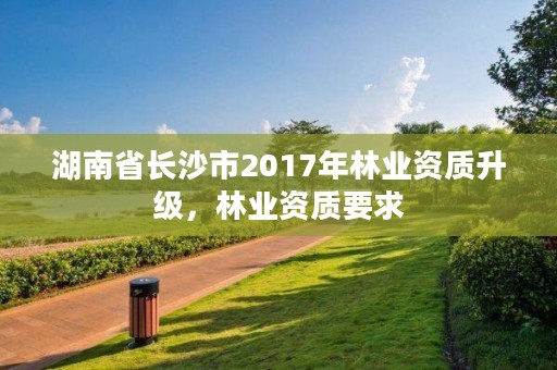 湖南省长沙市2017年林业资质升级，林业资质要求