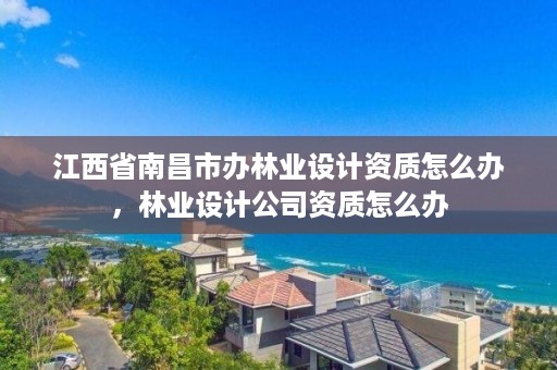 江西省南昌市办林业设计资质怎么办，林业设计公司资质怎么办