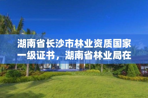 湖南省长沙市林业资质国家一级证书，湖南省林业局在长沙哪个区