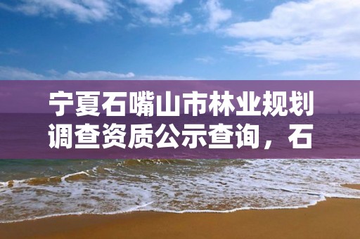 宁夏石嘴山市林业规划调查资质公示查询，石嘴山市园林和生态建设管理局