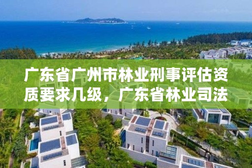 广东省广州市林业刑事评估资质要求几级，广东省林业司法鉴定机构查询