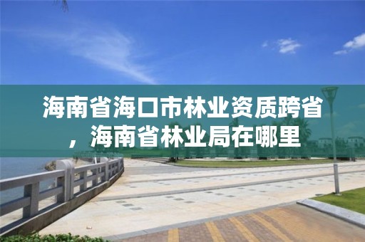 海南省海口市林业资质跨省，海南省林业局在哪里