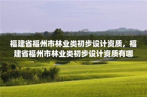 福建省福州市林业类初步设计资质，福建省福州市林业类初步设计资质有哪些